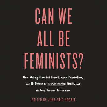 Download Can We All Be Feminists?: New Writing from Brit Bennett, Nicole Dennis-Benn, and 15 Others on Intersectionality, Identity, and the Way Forward for Feminism by June Eric-Udorie