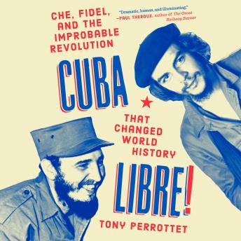 Cuba Libre!: Che, Fidel, and the Improbable Revolution That Changed World History, Tony Perrottet
