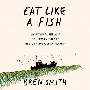 Download Eat Like a Fish: My Adventures as a Fisherman Turned Restorative Ocean Farmer by Bren Smith