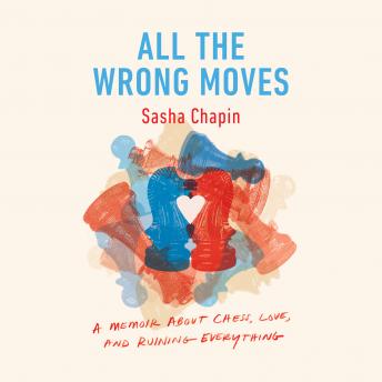 Download All the Wrong Moves: A Memoir About Chess, Love, and Ruining Everything by Sasha Chapin