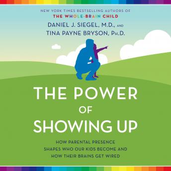 Power of Showing Up: How Parental Presence Shapes Who Our Kids Become and How Their Brains Get Wired, Audio book by Daniel J. Siegel, Tina Payne Bryson