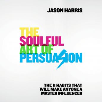 The Soulful Art of Persuasion: The 11 Habits That Will Make Anyone a Master Influencer