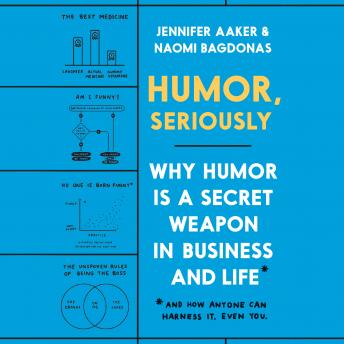 Humor, Seriously: Why Humor Is a Secret Weapon in Business and Life (And how anyone can harness it. Even you.), Naomi Bagdonas, Jennifer Aaker