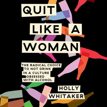 Quit Like a Woman: The Radical Choice to Not Drink in a Culture Obsessed with Alcohol, Holly Whitaker