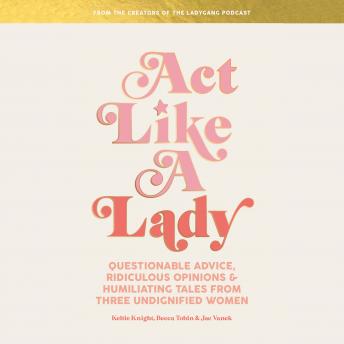 Act Like a Lady: Questionable Advice, Ridiculous Opinions, and Humiliating Tales from Three Undignified Women, Audio book by Keltie Knight, Jac Vanek, Becca Tobin