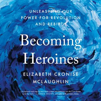 Becoming Heroines: Unleashing Our Power For Revolution and Rebirth