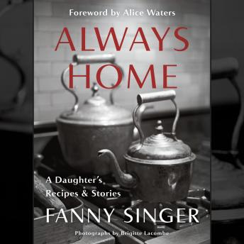 Always Home: A Daughter's Recipes & Stories: Foreword by Alice Waters, Fanny Singer