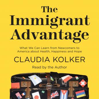The Immigrant Advantage: What We Can Learn from Newcomers to America about Health, Happiness and Hope