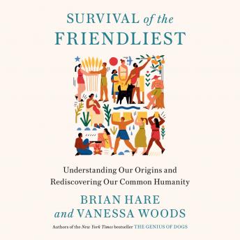 Survival of the Friendliest: Understanding Our Origins and Rediscovering Our Common Humanity, Audio book by Vanessa Woods, Brian Hare