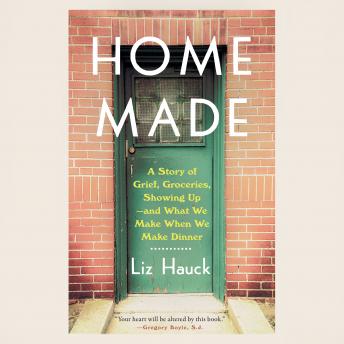 Home Made: A Story of Grief, Groceries, Showing Up--and What We Make When We Make Dinner