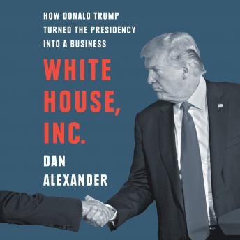 White House, Inc.: How Donald Trump Turned the Presidency into a Business
