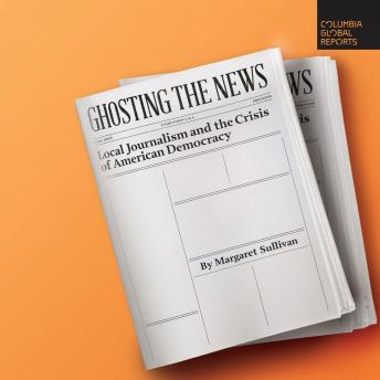 Ghosting the News: Local Journalism and the Crisis of American Democracy
