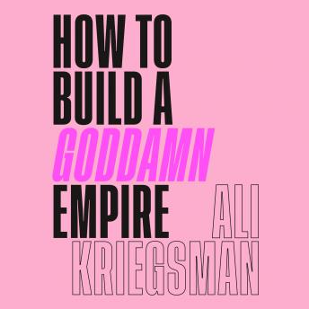 How to Build a Goddamn Empire: Advice on Creating Your Brand with High-Tech Smarts, Elbow Grease, Infinite Hustle, and a Whole Lotta Heart