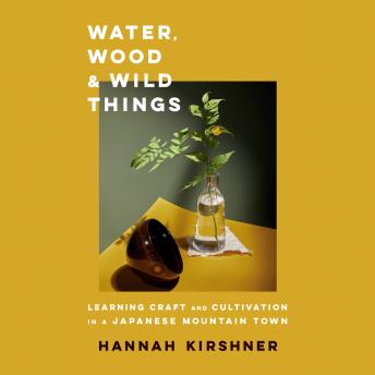 Water, Wood, and Wild Things: Learning Craft and Cultivation in a Japanese Mountain Town, Hannah Kirshner