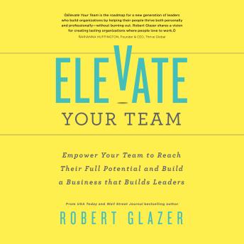 Elevate Your Team: Empower Your Team to Reach Their Full Potential and Build A Business That Builds Leaders