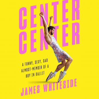 Center, Center: A Funny, Sexy, Sad Almost-Memoir of a Boy in Ballet