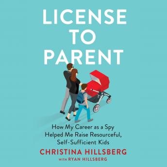 License to Parent: How My Career As a Spy Helped Me Raise Resourceful, Self-Sufficient Kids