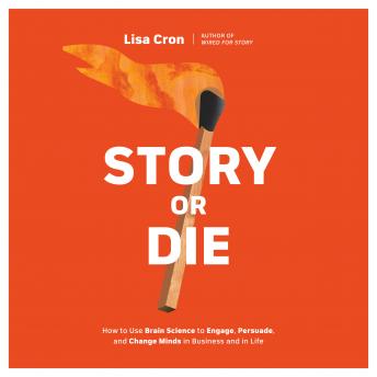 Story or Die: How to Use Brain Science to Engage, Persuade, and Change Minds in Business and in Life, Audio book by Lisa Cron