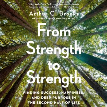 From Strength to Strength: Finding Success, Happiness, and Deep Purpose in the Second Half of Life, Audio book by Arthur C. Brooks