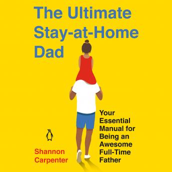 The Ultimate Stay-At-Home Dad: Your Essential Manual for Being an Awesome Full-Time Father