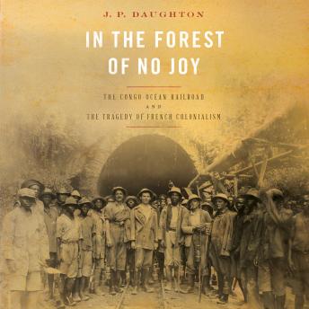 In the Forest of No Joy: The Congo-Océan Railroad and the Tragedy of French Colonialism, Audio book by J. P. Daughton