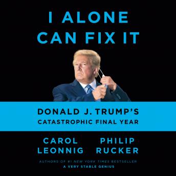 I Alone Can Fix It: Donald J. Trump's Catastrophic Final Year, Audio book by Carol Leonnig, Philip Rucker