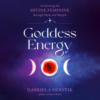 Goddess Energy: Awakening the Divine Feminine through Myth and Magick