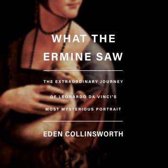 What the Ermine Saw: The Extraordinary Journey of Leonardo da Vinci's Most Mysterious Portrait
