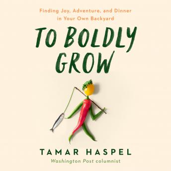 To Boldly Grow: Finding Joy, Adventure, and Dinner in Your Own Backyard