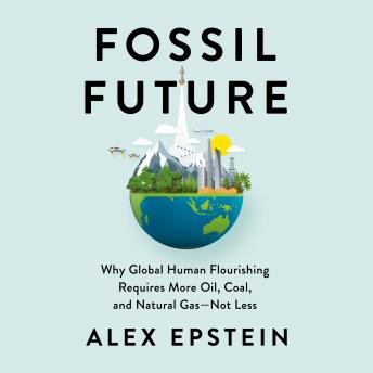 Download Fossil Future: Why Global Human Flourishing Requires More Oil, Coal, and Natural Gas--Not Less by Alex Epstein