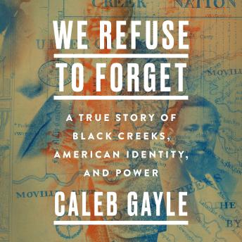 Download We Refuse to Forget: A True Story of Black Creeks, American Identity, and Power by Caleb Gayle