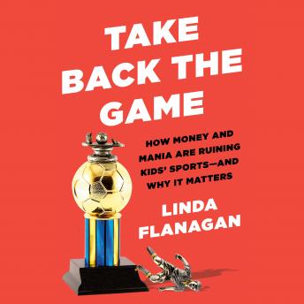 Download Take Back the Game: How Money and Mania Are Ruining Kids' Sports, and Why It Matters by Linda Flanagan