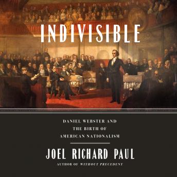 Indivisible: Daniel Webster and the Birth of American Nationalism