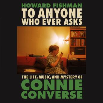 To Anyone Who Ever Asks: The Life, Music, and Mystery of Connie Converse