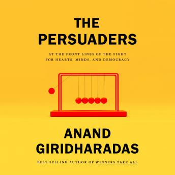 Download Persuaders: At the Front Lines of the Fight for Hearts, Minds, and Democracy by Anand Giridharadas