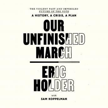 Download Our Unfinished March: The Violent Past and Imperiled Future of the Vote-A History, a Crisis, a Plan by Eric Holder, Sam Koppelman