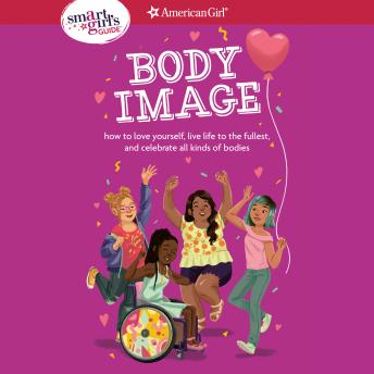 A Smart Girl's Guide: Body Image: How to love yourself, live life to the fullest, and celebrate all kinds of bodies