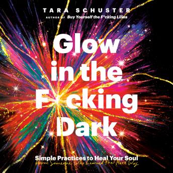 Glow in the F*cking Dark: Simple Practices to Heal Your Soul, from Someone Who Learned the Hard Way, Audio book by Tara Schuster