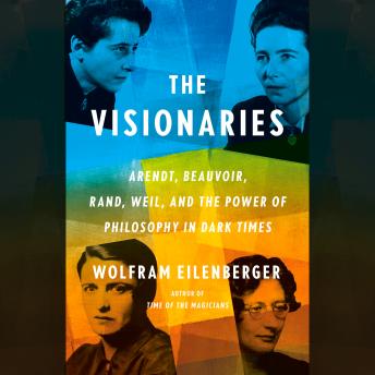 The Visionaries: Arendt, Beauvoir, Rand, Weil, and the Power of Philosophy in Dark Times