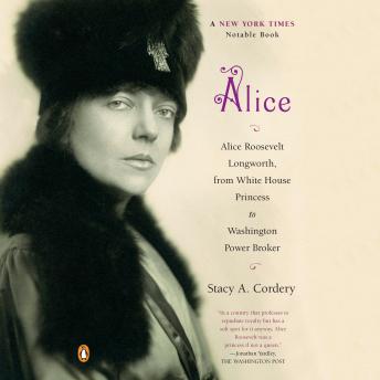 Alice: Alice Roosevelt Longworth, from White House Princess to Washington Power Broker