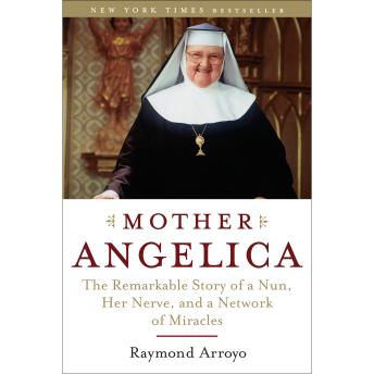 Download Mother Angelica: The Remarkable Story of a Nun, Her Nerve, and a Network of Miracles by Raymond Arroyo