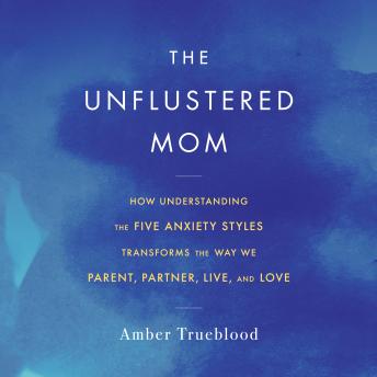 The Unflustered Mom: How Understanding the Five Anxiety Styles Transforms the Way We Parent, Partner, Live, and Love