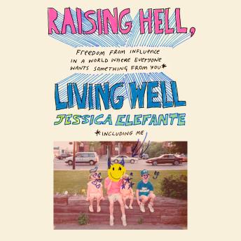 Raising Hell, Living Well: Freedom from Influence in a World Where Everyone Wants Something from You (including me)