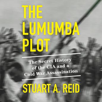 Download Lumumba Plot: The Secret History of the CIA and a Cold War Assassination by Stuart A. Reid