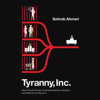Tyranny, Inc.: How Private Power Crushed American Liberty--and What to Do About It