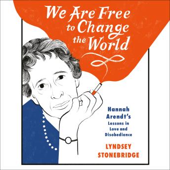 We Are Free to Change the World: Hannah Arendt's Lessons in Love and Disobedience