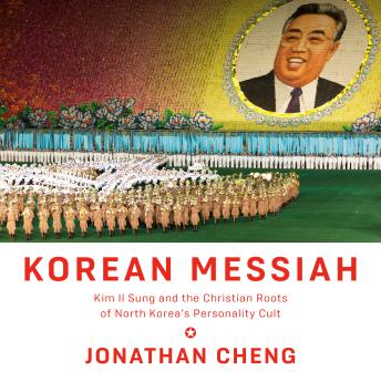 Korean Messiah: Kim Il Sung and the Christian Roots of North Korea's Personality Cult
