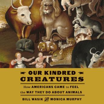 Our Kindred Creatures: How Americans Came to Feel the Way They Do About Animals