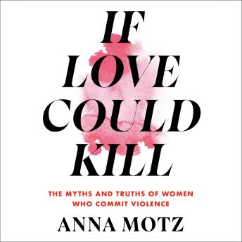 If Love Could Kill: The Myths and Truths of Women Who Commit Violence