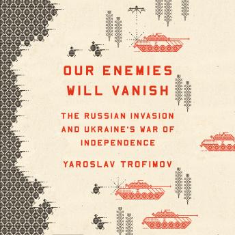 Our Enemies Will Vanish: The Russian Invasion and Ukraine's War of Independence